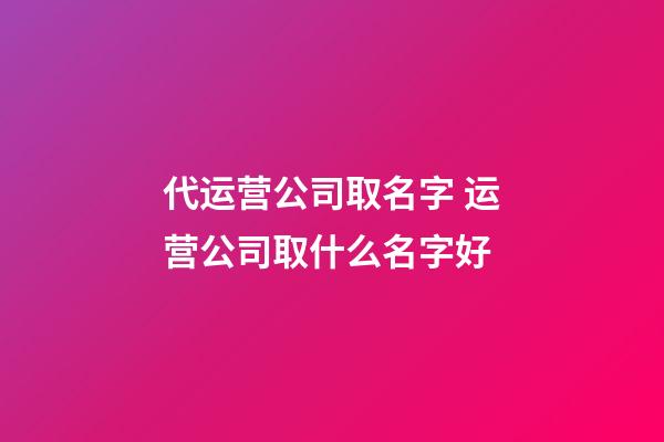 代运营公司取名字 运营公司取什么名字好-第1张-公司起名-玄机派